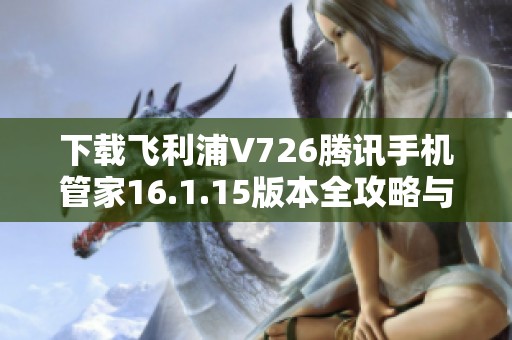 下载飞利浦V726腾讯手机管家16.1.15版本全攻略与安装步骤