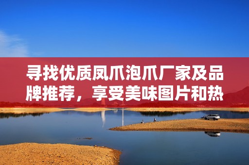 寻找优质凤爪泡爪厂家及品牌推荐，享受美味图片和热帖分享