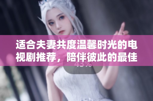 适合夫妻共度温馨时光的电视剧推荐，陪伴彼此的最佳选择