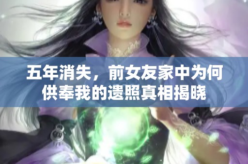 五年消失，前女友家中为何供奉我的遗照真相揭晓