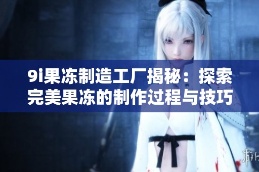 9i果冻制造工厂揭秘：探索完美果冻的制作过程与技巧