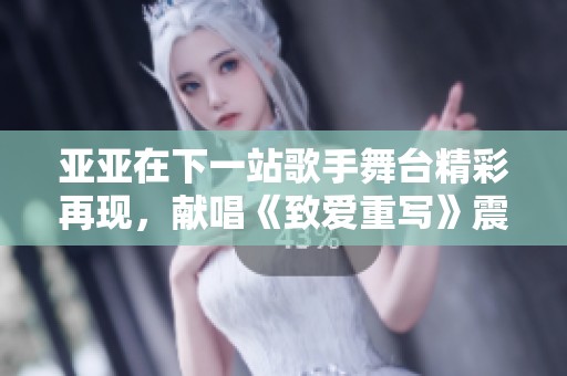 亚亚在下一站歌手舞台精彩再现，献唱《致爱重写》震撼全场