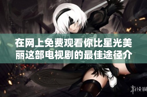 在网上免费观看你比星光美丽这部电视剧的最佳途径介绍