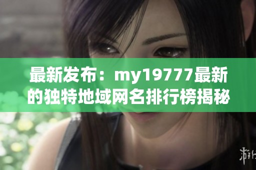 最新发布：my19777最新的独特地域网名排行榜揭秘