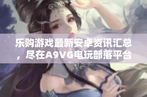 乐购游戏最新安卓资讯汇总，尽在A9VG电玩部落平台