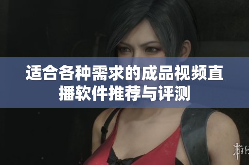 适合各种需求的成品视频直播软件推荐与评测
