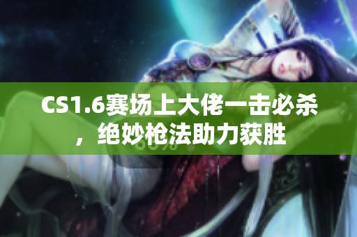 CS1.6赛场上大佬一击必杀，绝妙枪法助力获胜