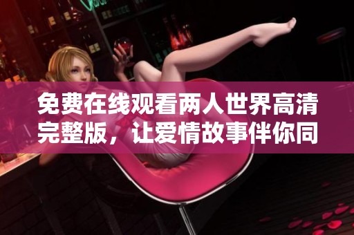 免费在线观看两人世界高清完整版，让爱情故事伴你同行