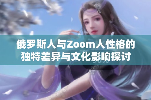 俄罗斯人与Zoom人性格的独特差异与文化影响探讨