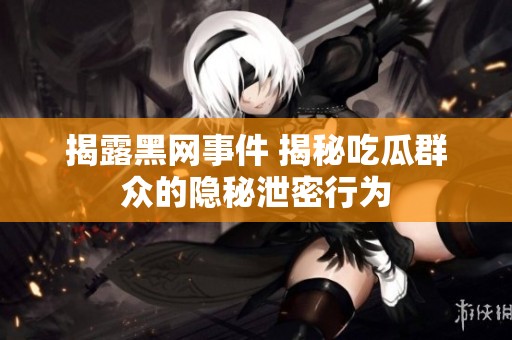 揭露黑网事件 揭秘吃瓜群众的隐秘泄密行为