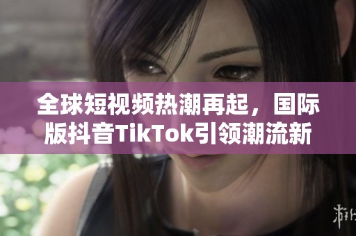全球短视频热潮再起，国际版抖音TikTok引领潮流新风尚