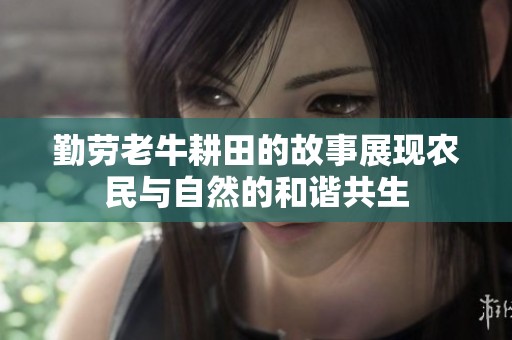 勤劳老牛耕田的故事展现农民与自然的和谐共生