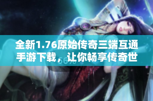 全新1.76原始传奇三端互通手游下载，让你畅享传奇世界体验
