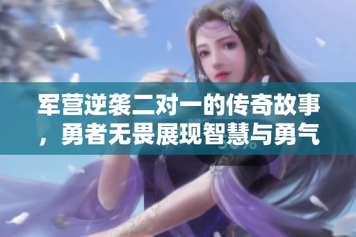 军营逆袭二对一的传奇故事，勇者无畏展现智慧与勇气