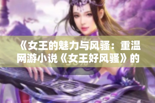 《女王的魅力与风骚：重温网游小说《女王好风骚》的精彩故事》