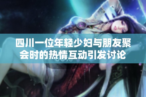 四川一位年轻少妇与朋友聚会时的热情互动引发讨论
