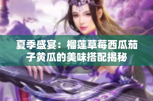 夏季盛宴：榴莲草莓西瓜茄子黄瓜的美味搭配揭秘