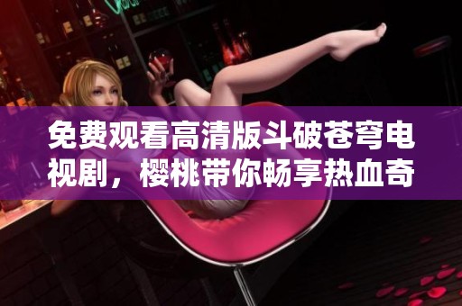 免费观看高清版斗破苍穹电视剧，樱桃带你畅享热血奇幻之旅
