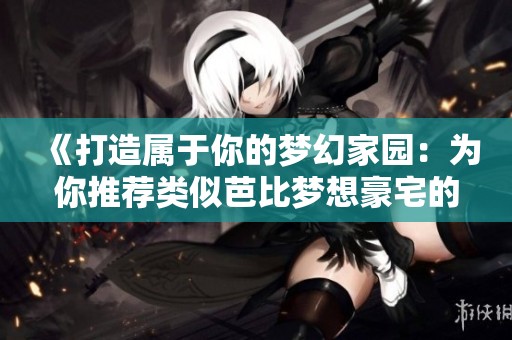 《打造属于你的梦幻家园：为你推荐类似芭比梦想豪宅的手游》