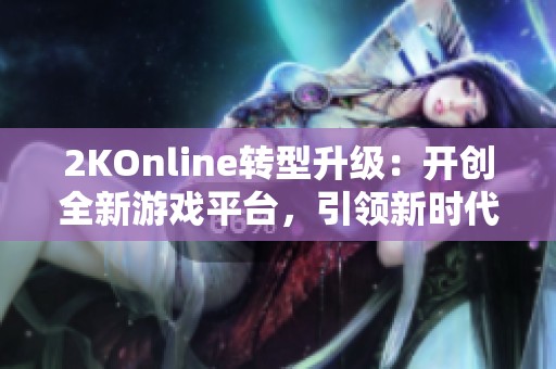 2KOnline转型升级：开创全新游戏平台，引领新时代游戏体验