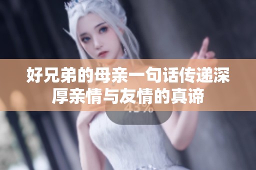 好兄弟的母亲一句话传递深厚亲情与友情的真谛