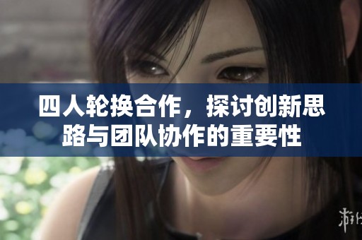 四人轮换合作，探讨创新思路与团队协作的重要性
