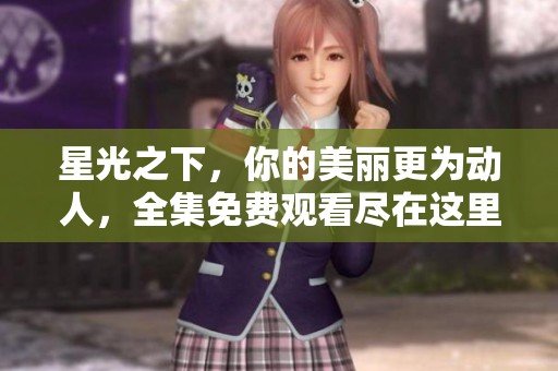 星光之下，你的美丽更为动人，全集免费观看尽在这里！