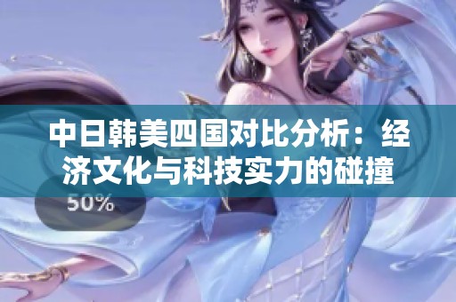 中日韩美四国对比分析：经济文化与科技实力的碰撞