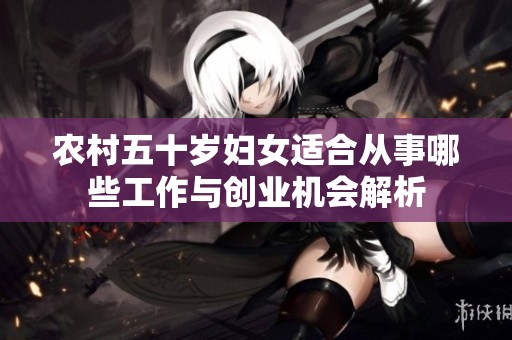 农村五十岁妇女适合从事哪些工作与创业机会解析