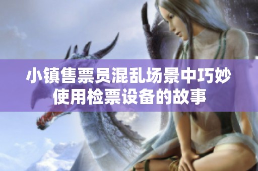 小镇售票员混乱场景中巧妙使用检票设备的故事