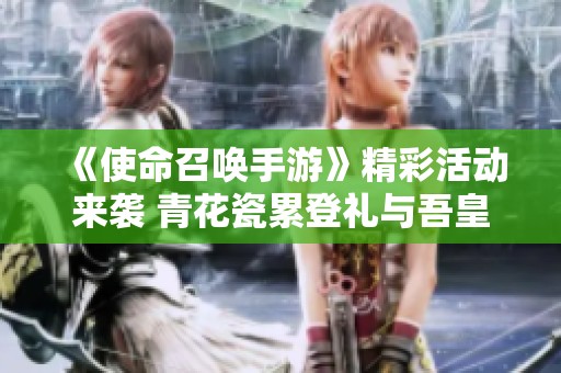 《使命召唤手游》精彩活动来袭 青花瓷累登礼与吾皇猫全解析