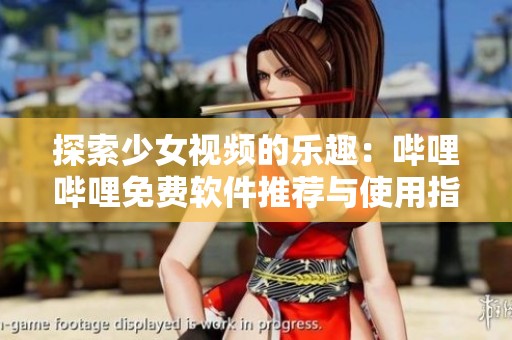 探索少女视频的乐趣：哔哩哔哩免费软件推荐与使用指南