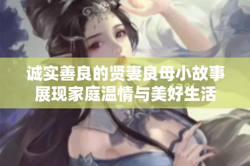 诚实善良的贤妻良母小故事展现家庭温情与美好生活