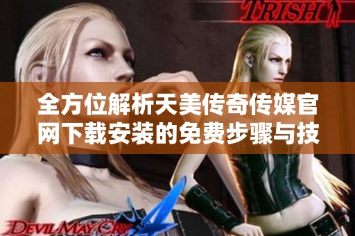 全方位解析天美传奇传媒官网下载安装的免费步骤与技巧