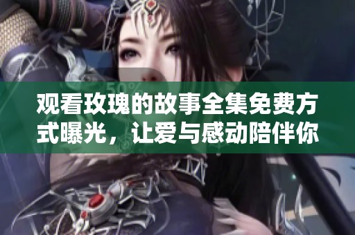 观看玫瑰的故事全集免费方式曝光，让爱与感动陪伴你