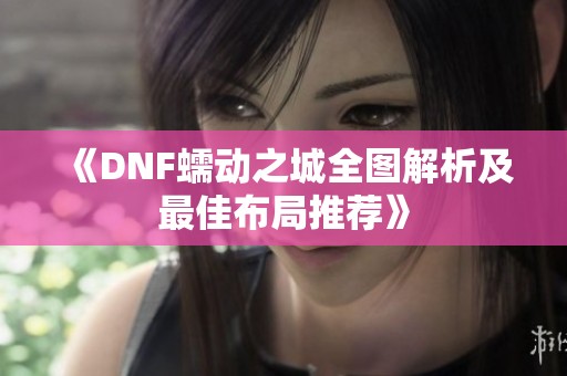 《DNF蠕动之城全图解析及最佳布局推荐》
