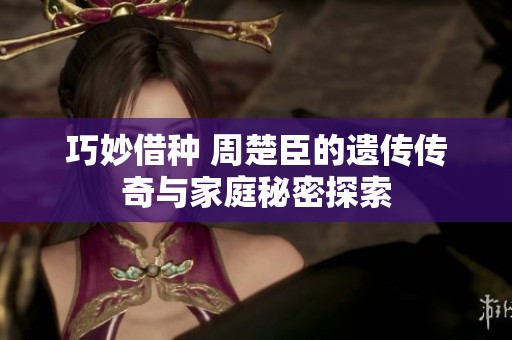 巧妙借种 周楚臣的遗传传奇与家庭秘密探索