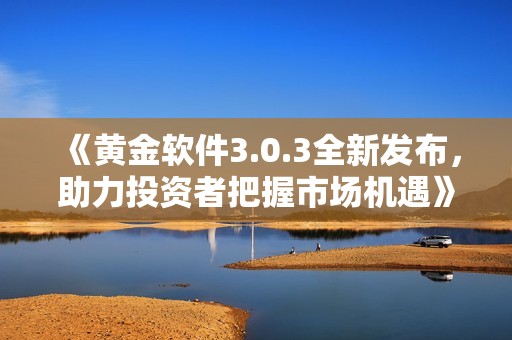 《黄金软件3.0.3全新发布，助力投资者把握市场机遇》