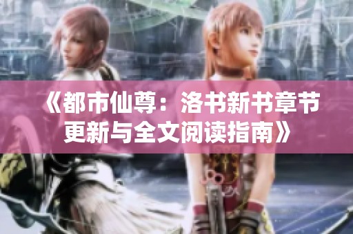 《都市仙尊：洛书新书章节更新与全文阅读指南》