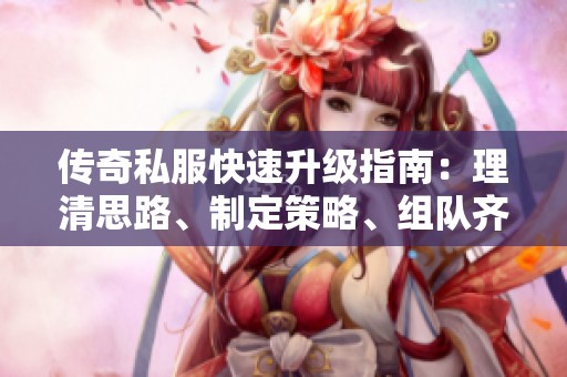 传奇私服快速升级指南：理清思路、制定策略、组队齐心共进