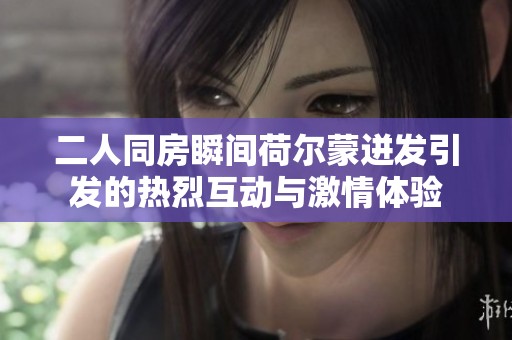 二人同房瞬间荷尔蒙迸发引发的热烈互动与激情体验