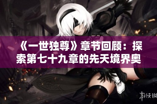 《一世独尊》章节回顾：探索第七十九章的先天境界奥秘