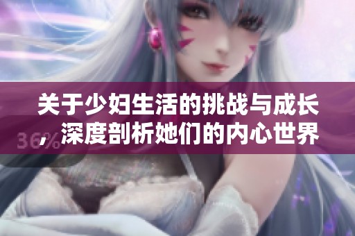 关于少妇生活的挑战与成长，深度剖析她们的内心世界