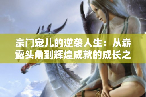 豪门宠儿的逆袭人生：从崭露头角到辉煌成就的成长之路
