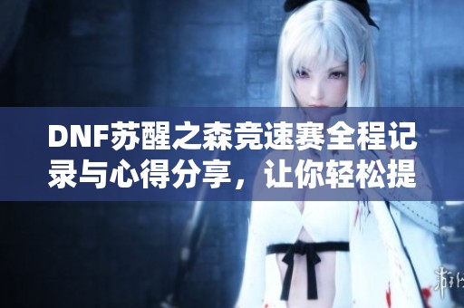 DNF苏醒之森竞速赛全程记录与心得分享，让你轻松提升赛场实力