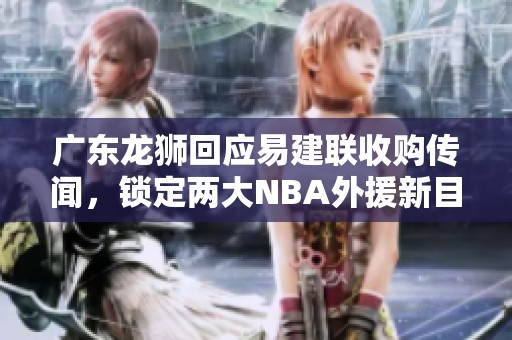 广东龙狮回应易建联收购传闻，锁定两大NBA外援新目标