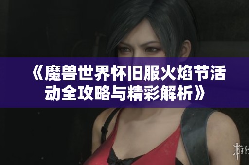 《魔兽世界怀旧服火焰节活动全攻略与精彩解析》