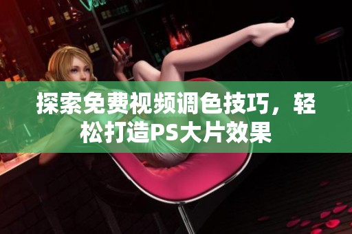 探索免费视频调色技巧，轻松打造PS大片效果
