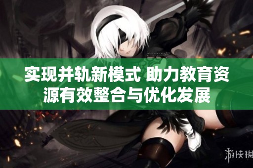 实现并轨新模式 助力教育资源有效整合与优化发展