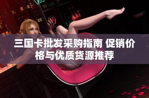 三国卡批发采购指南 促销价格与优质货源推荐